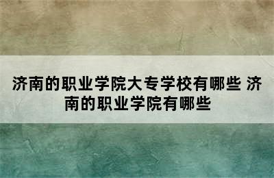 济南的职业学院大专学校有哪些 济南的职业学院有哪些